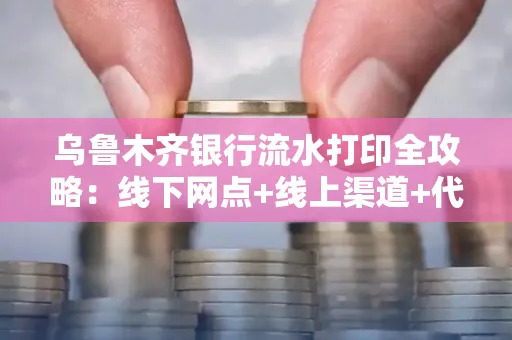 乌鲁木齐银行流水打印全攻略：线下网点+线上渠道+代办须知