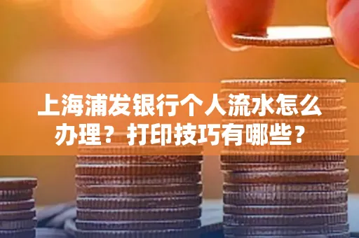 上海浦发银行个人流水怎么办理？打印技巧有哪些？