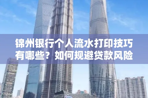 锦州银行个人流水打印技巧有哪些？如何规避贷款风险？