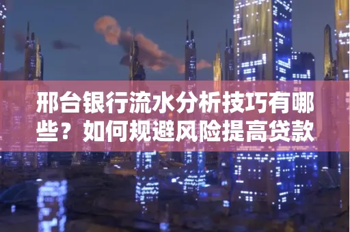 邢台银行流水分析技巧有哪些？如何规避风险提高贷款成功率？