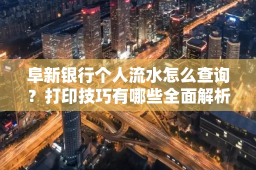 阜新银行个人流水怎么查询？打印技巧有哪些全面解析