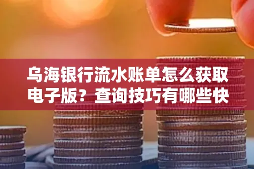 乌海银行流水账单怎么获取电子版?查询技巧有哪些快速掌握?