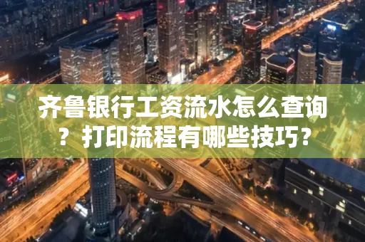 齐鲁银行工资流水怎么查询？打印流程有哪些技巧？