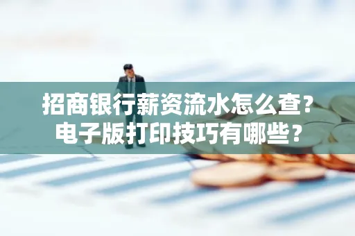 招商银行薪资流水怎么查？电子版打印技巧有哪些？